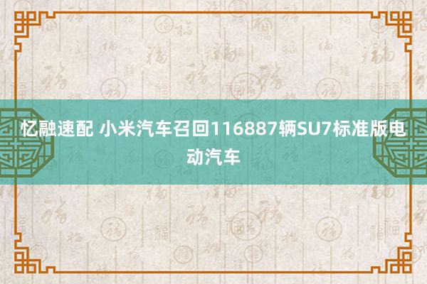 忆融速配 小米汽车召回116887辆SU7标准版电动汽车