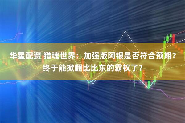 华星配资 猎魂世界：加强版阿银是否符合预期？终于能掀翻比比东的霸权了？