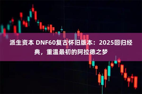 派生资本 DNF60复古怀旧版本：2025回归经典，重温最初的阿拉德之梦
