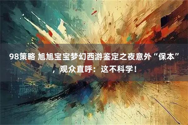 98策略 旭旭宝宝梦幻西游鉴定之夜意外“保本”，观众直呼：这不科学！