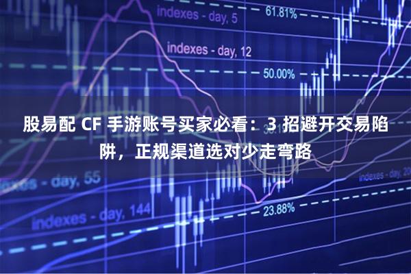 股易配 CF 手游账号买家必看：3 招避开交易陷阱，正规渠道选对少走弯路