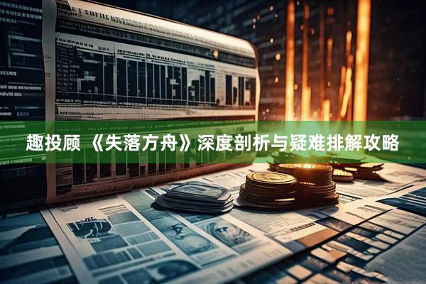 趣投顾 《失落方舟》深度剖析与疑难排解攻略