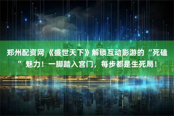 郑州配资网 《盛世天下》解锁互动影游的 “死磕” 魅力！一脚踏入宫门，每步都是生死局！