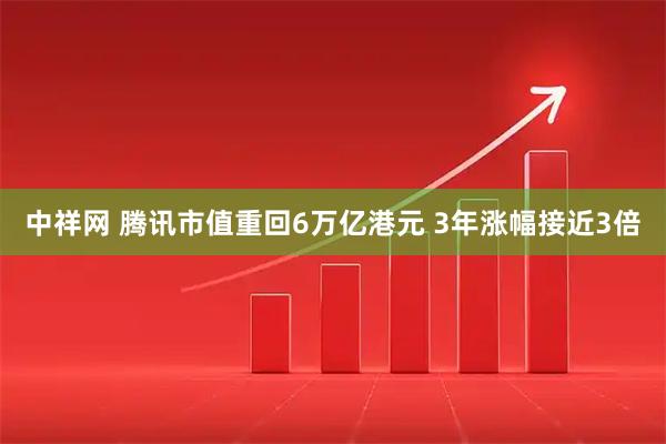 中祥网 腾讯市值重回6万亿港元 3年涨幅接近3倍