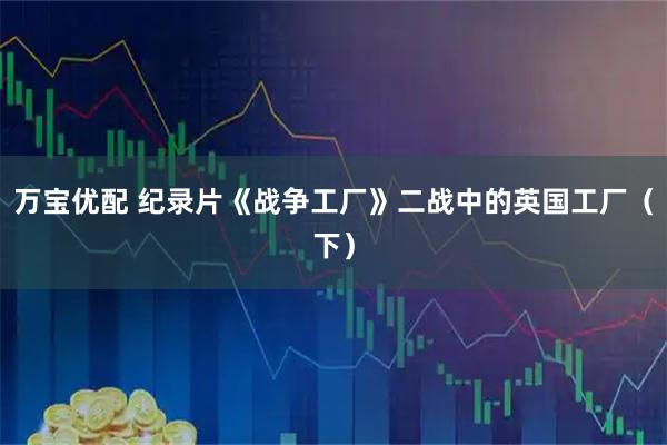 万宝优配 纪录片《战争工厂》二战中的英国工厂（下）