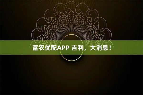 富农优配APP 吉利，大消息！