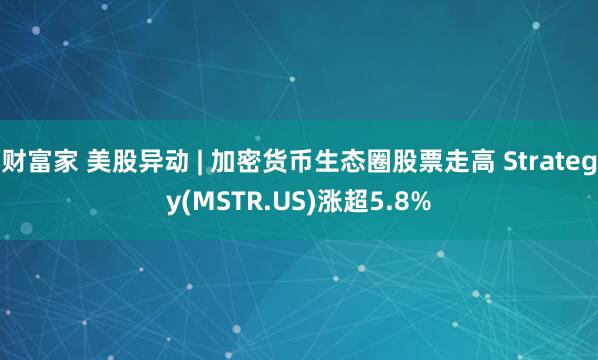 财富家 美股异动 | 加密货币生态圈股票走高 Strategy(MSTR.US)涨超5.8%