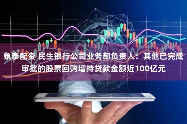象泰配资 民生银行公司业务部负责人：其他已完成审批的股票回购增持贷款金额近100亿元
