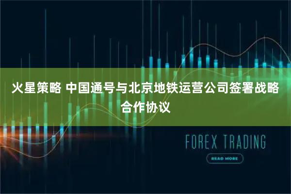 火星策略 中国通号与北京地铁运营公司签署战略合作协议