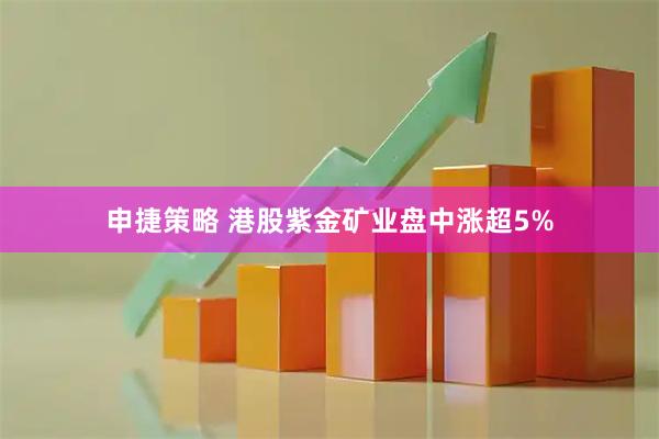 申捷策略 港股紫金矿业盘中涨超5%