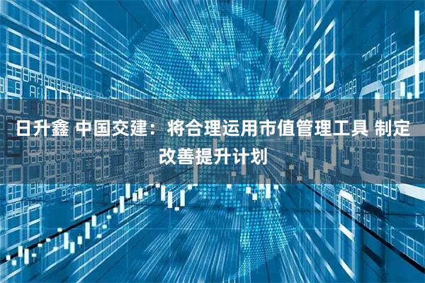 日升鑫 中国交建：将合理运用市值管理工具 制定改善提升计划