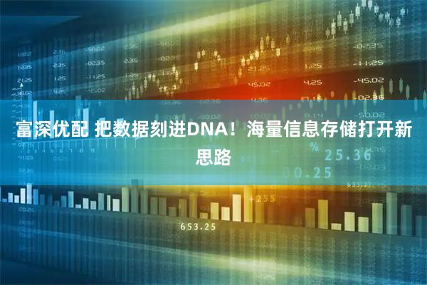 富深优配 把数据刻进DNA！海量信息存储打开新思路