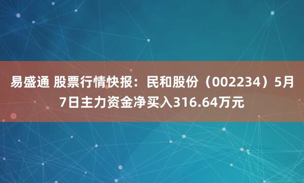 易盛通 股票行情快报：民和股份（002234）5月7日主力资金净买入316.64万元