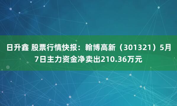 日升鑫 股票行情快报：翰博高新（301321）5月7日主力资金净卖出210.36万元