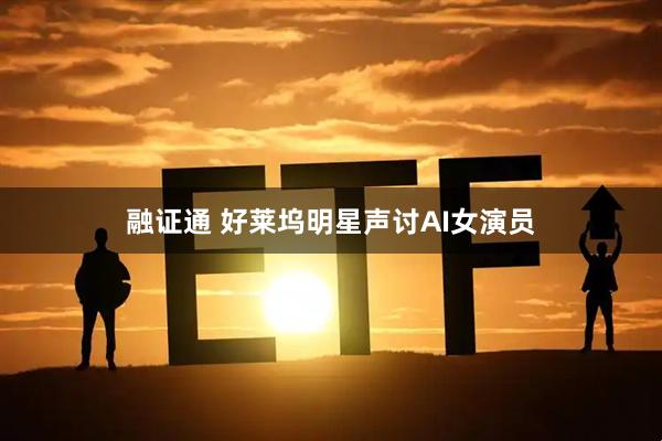 融证通 好莱坞明星声讨AI女演员