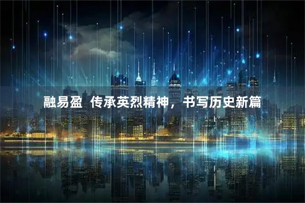 融易盈  传承英烈精神，书写历史新篇