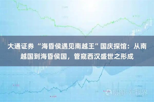 大通证券 “海昏侯遇见南越王”国庆探馆：从南越国到海昏侯国，管窥西汉盛世之形成