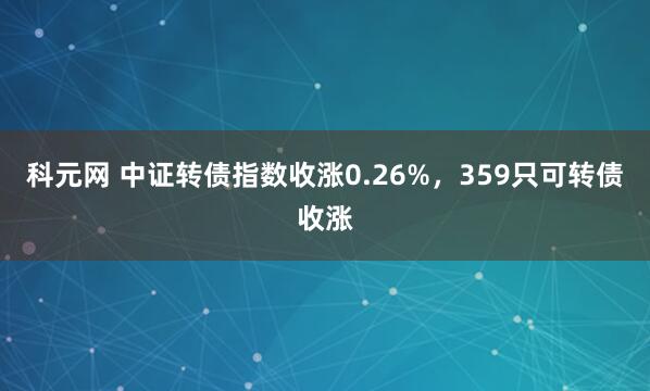 科元网 中证转债指数收涨0.26%，359只可转债收涨