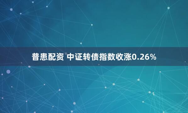 普患配资 中证转债指数收涨0.26%