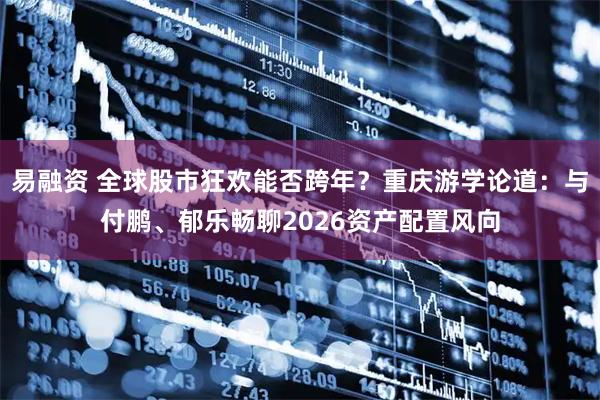 易融资 全球股市狂欢能否跨年？重庆游学论道：与付鹏、郁乐畅聊2026资产配置风向
