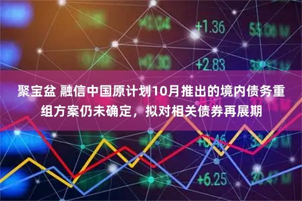 聚宝盆 融信中国原计划10月推出的境内债务重组方案仍未确定，拟对相关债券再展期