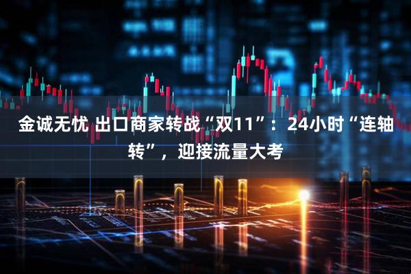 金诚无忧 出口商家转战“双11”：24小时“连轴转”，迎接流量大考