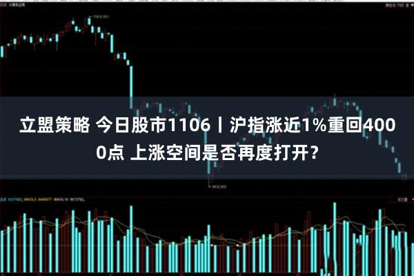 立盟策略 今日股市1106丨沪指涨近1%重回4000点 上涨空间是否再度打开？
