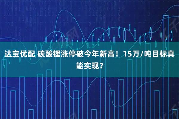 达宝优配 碳酸锂涨停破今年新高！15万/吨目标真能实现？