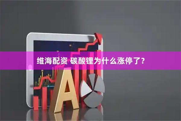维海配资 碳酸锂为什么涨停了？