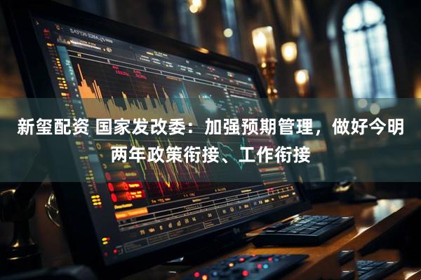 新玺配资 国家发改委：加强预期管理，做好今明两年政策衔接、工作衔接