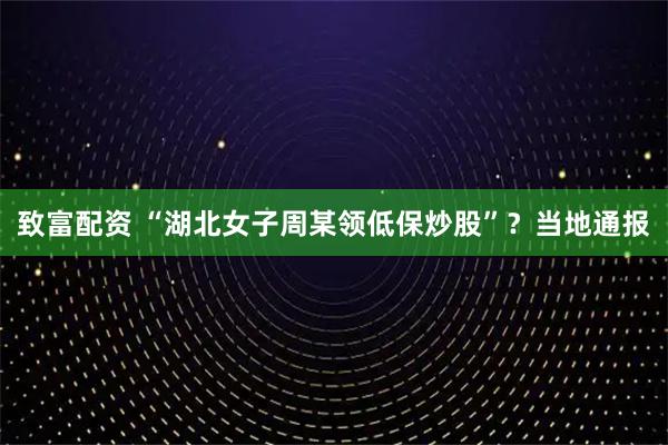 致富配资 “湖北女子周某领低保炒股”？当地通报
