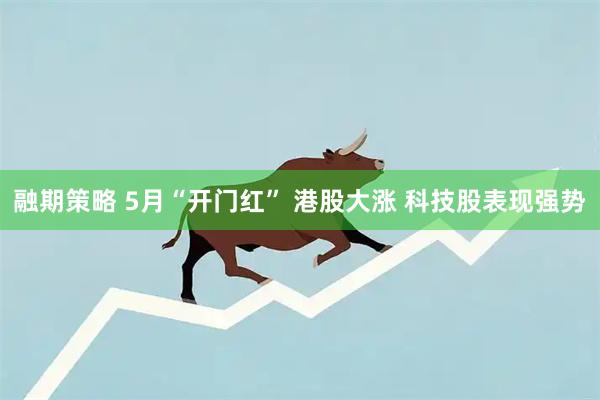 融期策略 5月“开门红” 港股大涨 科技股表现强势