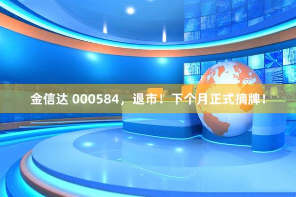 金信达 000584，退市！下个月正式摘牌！