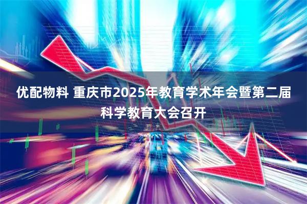 优配物料 重庆市2025年教育学术年会暨第二届科学教育大会召开