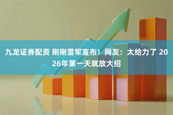九龙证券配资 刚刚雷军宣布！网友：太给力了 2026年第一天就放大招