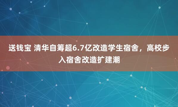 送钱宝 清华自筹超6.7亿改造学生宿舍，高校步入宿舍改造扩建潮