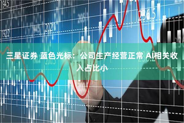 三星证券 蓝色光标：公司生产经营正常 AI相关收入占比小