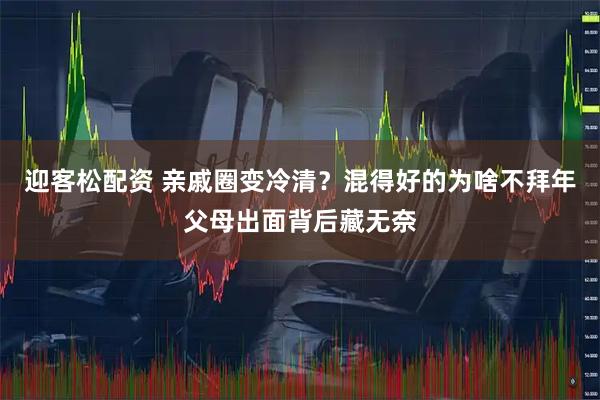 迎客松配资 亲戚圈变冷清？混得好的为啥不拜年父母出面背后藏无奈
