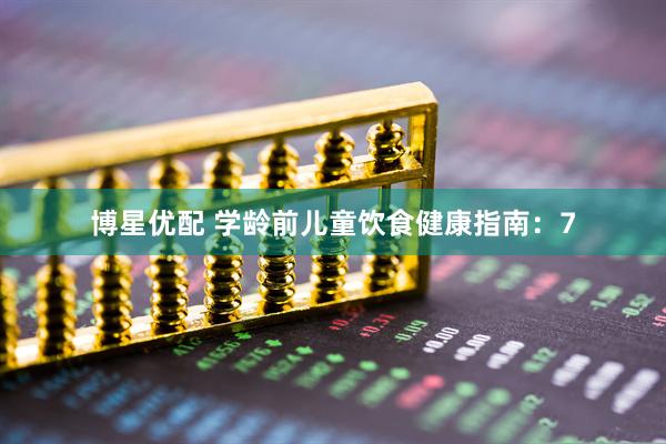 博星优配 学龄前儿童饮食健康指南：7