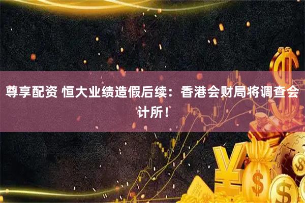 尊享配资 恒大业绩造假后续：香港会财局将调查会计所！