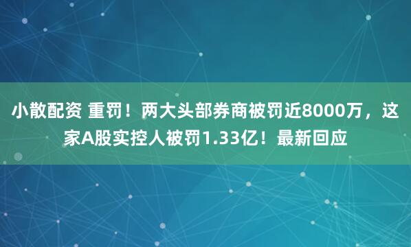 小散配资 重罚！两大头部券商被罚近8000万，这家A股实控人被罚1.33亿！最新回应