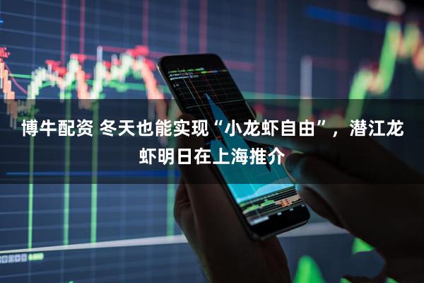 博牛配资 冬天也能实现“小龙虾自由”，潜江龙虾明日在上海推介