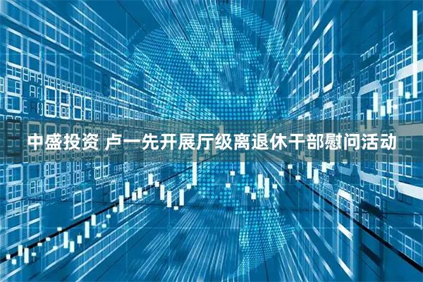 中盛投资 卢一先开展厅级离退休干部慰问活动