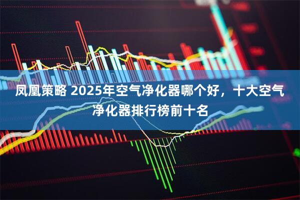凤凰策略 2025年空气净化器哪个好，十大空气净化器排行榜前十名