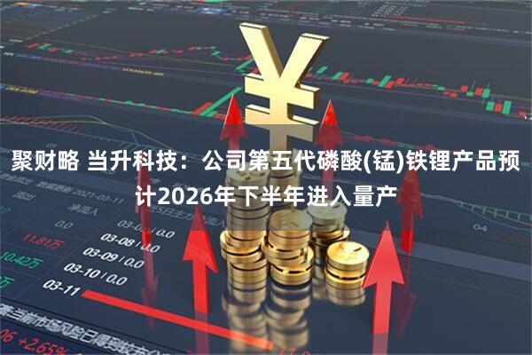 聚财略 当升科技：公司第五代磷酸(锰)铁锂产品预计2026年下半年进入量产
