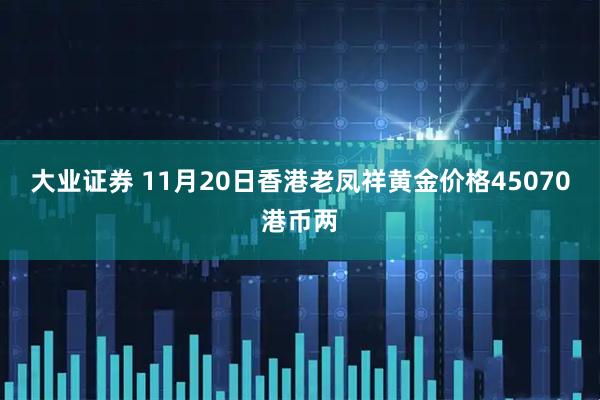 大业证券 11月20日香港老凤祥黄金价格45070港币两