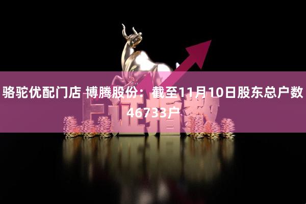骆驼优配门店 博腾股份：截至11月10日股东总户数46733户