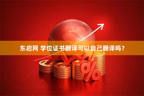 东启网 学位证书翻译可以自己翻译吗？