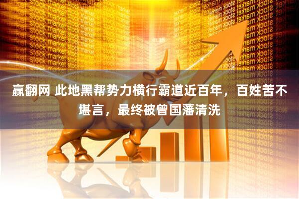 赢翻网 此地黑帮势力横行霸道近百年，百姓苦不堪言，最终被曾国藩清洗