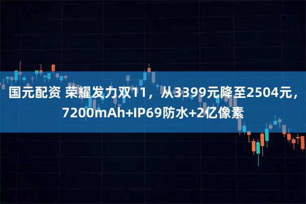 国元配资 荣耀发力双11，从3399元降至2504元，7200mAh+IP69防水+2亿像素